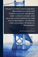Franz Ludwig von Cancrin, Abhandlung von der Vorteilhaften Grabung, der guten Fassung und dem rechten Gebrauch der S1/4sen Brunnen, um Reines und gesundes Wasser zu bekommen.