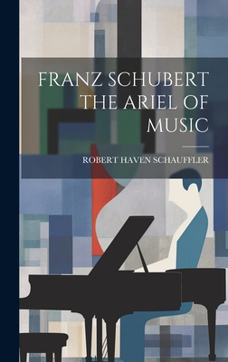 Franz Schubert the Ariel of Music - Schauffler, Robert Haven