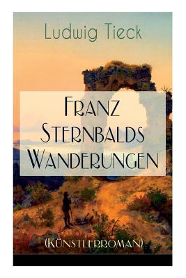Franz Sternbalds Wanderungen (K?nstlerroman): Historischer Roman - Die Geschichte einer K?nstlerreise aus dem 16. Jahrhundert - Tieck, Ludwig