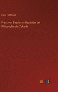 Franz von Baader als Begr?nder der Philosophie der Zukunft