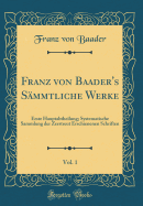 Franz Von Baader's Smmtliche Werke, Vol. 1: Erste Hauptabtheilung; Systematische Sammlung Der Zerstreut Erschienenen Schriften (Classic Reprint)