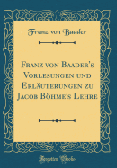 Franz Von Baader's Vorlesungen Und Erluterungen Zu Jacob Bhme's Lehre (Classic Reprint)