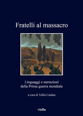 Fratelli Al Massacro: Linguaggi E Narrazioni Della Prima Guerra Mondiale - Alessiato, Elena, and Spanu, Massimiliano, and Storti, Anna