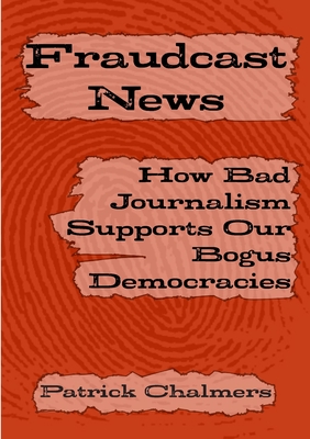 Fraudcast News: How Bad Journalism Supports Our Bogus Democracies - Chalmers, Patrick