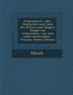 Frauendienst, Oder: Geschichte Und Liebe Des Ritters Und Sangers Ulrigh Von Lichtenstein, Von Ihm Selbst Beschrieben - Ulrich