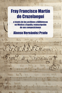 Fray Francisco Martn de Cruzelaegu: A travs de los archivos y bibliotecas en Mxico y Espaa, transcripcin de sus composiciones