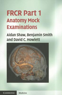 FRCR Part 1 Anatomy Mock Examinations - Shaw, Aidan, and Smith, Benjamin, and Howlett, David C.