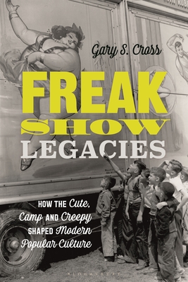 Freak Show Legacies: How the Cute, Camp and Creepy Shaped Modern Popular Culture - Cross, Gary S