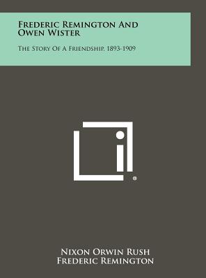 Frederic Remington and Owen Wister: The Story of a Friendship, 1893-1909 - Rush, Nixon Orwin