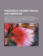 Frederick Crown Prince and Emperor a Biographical Sketch Dedicated to His Memory