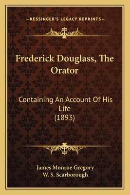 Frederick Douglass, The Orator: Containing An Account Of His Life (1893) - Gregory, James Monroe, and Scarborough, W S (Introduction by)