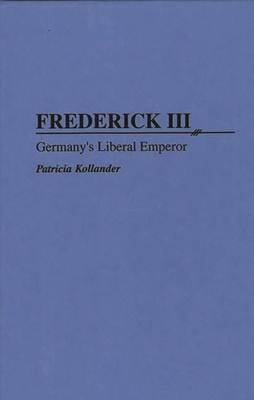 Frederick III: Germany's Liberal Emperor - Kollander, Patricia