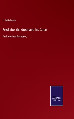 Frederick the Great and his Court: An historical Romance - Mhlbach, L