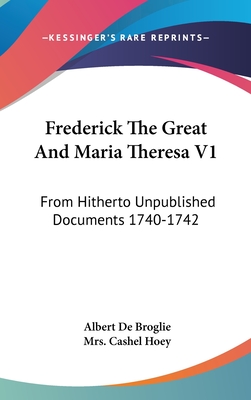 Frederick The Great And Maria Theresa V1: From Hitherto Unpublished Documents 1740-1742 - De Broglie, Albert, and Hoey, Cashel, Mrs. (Translated by)