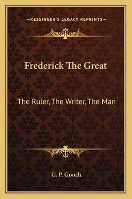 Frederick The Great: The Ruler, The Writer, The Man - Gooch, G P