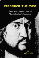 Frederick the Wise: Seen and Unseen Lives of Martin Luther's Protector