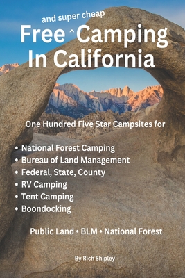 Free and Super Cheap Camping in California: One Hundred Five Star Campsites for National Forest Camping, Bureau of Land Management, Federal, State, County, RV Camping, Tent Camping, Boondocking - Shipley, Rich
