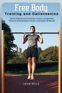 Free Body Training and Calisthenics: Manual ilustrado para aumentar la fuerza y la hipertrofia. Tablas de entrenamiento, nutricin y prevencin de lesiones