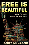 Free Is Beautiful: Why Catholics Should Be Libertarian