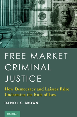 Free Market Criminal Justice: How Democracy and Laissez Faire Undermine the Rule of Law - Brown, Darryl K