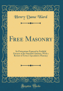 Free Masonry: Its Pretensions Exposed in Faithful Extracts of Its Standard Authors, with a Review of Town's Speculative Masonry (Classic Reprint)