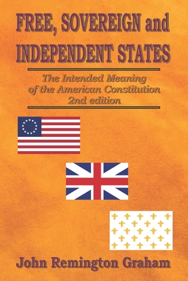 Free, Sovereign, and Independent States: The Intended Meaning of the American Constitution - Graham, John Remington