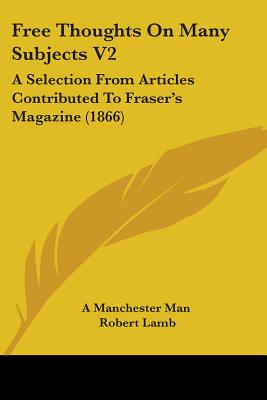 Free Thoughts On Many Subjects V2: A Selection From Articles Contributed To Fraser's Magazine (1866) - A Manchester Man, and Lamb, Robert