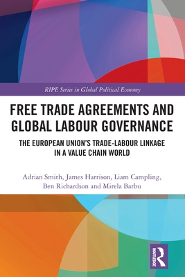 Free Trade Agreements and Global Labour Governance: The European Union's Trade-Labour Linkage in a Value Chain World - Smith, Adrian, and Harrison, James, and Campling, Liam