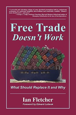 Free Trade Doesn't Work: What Should Replace It and Why - Fletcher, Ian, and Luttwak, Edward (Foreword by)