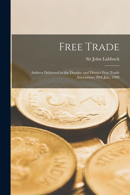 Free Trade [microform]: Address Delivered to the Dundee and District Free Trade Association, 20th Jan., 1908 - Lubbock, John, Sir (Creator)