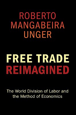 Free Trade Reimagined: The World Division of Labor and the Method of Economics - Unger, Roberto Mangabeira