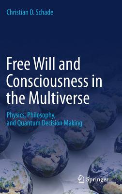 Free Will and Consciousness in the Multiverse: Physics, Philosophy, and Quantum Decision Making - Schade, Christian D