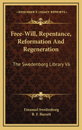 Free-Will, Repentance, Reformation and Regeneration: The Swedenborg Library V6