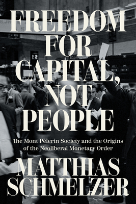 Freedom for Capital, Not People: The Mont Plerin Society and the Origins of the Neoliberal Monetary Order - Schmelzer, Matthias, and Rahtz, Joshua (Translated by)