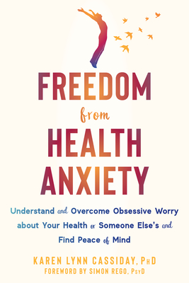 Freedom from Health Anxiety: Understand and Overcome Obsessive Worry about Your Health or Someone Else's and Find Peace of Mind - Cassiday, Karen Lynn, PhD, and Rego, Simon, PsyD (Foreword by)