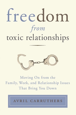 Freedom from Toxic Relationships: Freedom from Toxic Relationships: Moving On from the Family, Work, and Relationship Issues That Bring You Down - Carruthers, Avril
