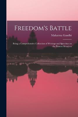 Freedom's Battle: Being a Comprehensive Collection of Writings and Speeches on the Present Situation - Gandhi, Mahatma