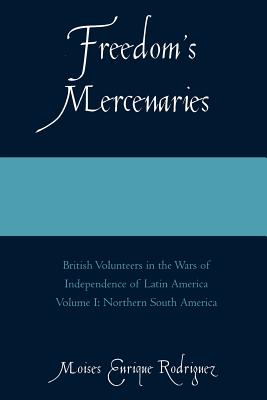 Freedom's Mercenaries: British Volunteers in the Wars of Independence of Latin America - Rodriguez, Moises Enrique