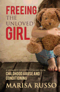 Freeing the Unloved Girl: A Woman's Guide to Healing from Childhood Abuse and Conditioning
