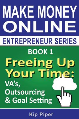 Freeing Up Your Time - VA's, Outsourcing & Goal Setting: Book 1 of the Make Money Online Entrepreneur Series - Piper, Kip