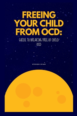 Freeing Your Child from Ocd: Guide to breaking free of Child OCD - Ryan, Steven
