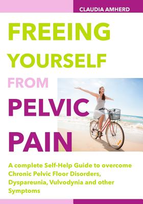 Freeing Yourself from Pelvic Pain: A complete Self-Help Guide to overcome Chronic Pelvic Floor Disorders, Dyspareunia, Vulvodynia and other Symptoms - Amherd, Claudia