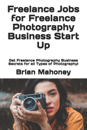 Freelance Jobs for Freelance Photography Business Start Up: Get Freelance Photography Business Secrets for All Types of Photography!