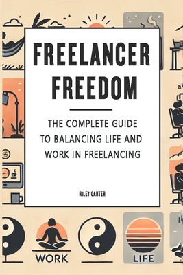 Freelancer Freedom: The Complete Guide to Balancing Life and Work in Freelancing - Carter, Riley