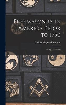 Freemasonry in America Prior to 1750; Being an Address - Johnson, Melvin Maynard