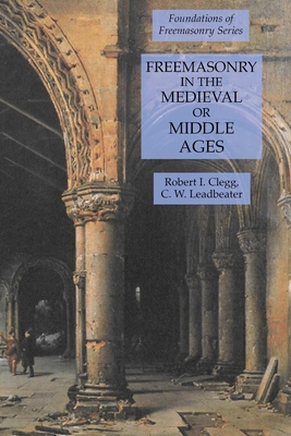 Freemasonry in the Medieval or Middle Ages: Foundations of Freemasonry Series - Leadbeater, C W, and Clegg, Robert I