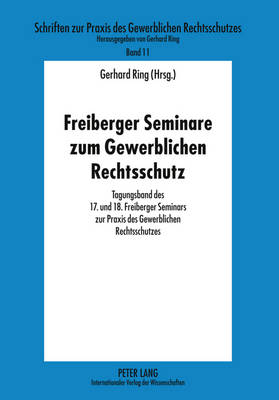 Freiberger Seminare Zum Gewerblichen Rechtsschutz: Tagungsband Des 17. Und 18. Freiberger Seminars Zur Praxis Des Gewerblichen Rechtsschutzes - Ring, Gerhard (Editor)