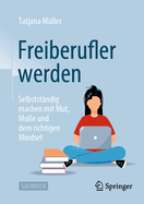 Freiberufler Werden: Selbstst?ndig Machen Mit Mut, Mu?e Und Dem Richtigen Mindset