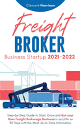 Freight Broker Business Startup 2021-2022: Step-by-Step Guide to Start, Grow and Run Your Own Freight Brokerage Company In As Little As 30 Days with the Most Up-to-Date Information