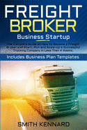 Freight Broker Business Startup: The Complete Guide on How to Become a Freight Broker and Start, Run and Scale-Up a Successful Trucking Company in Less Than 4 Weeks. Includes Business Plan Templates